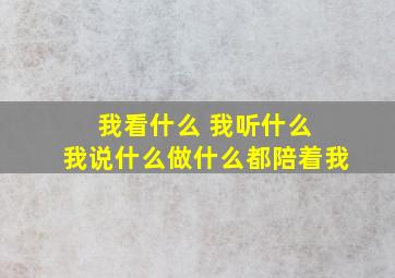 我看什么 我听什么 我说什么做什么都陪着我